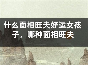 什么面相旺夫好运女孩子，哪种面相旺夫