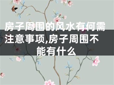 房子周围的风水有何需注意事项,房子周围不能有什么