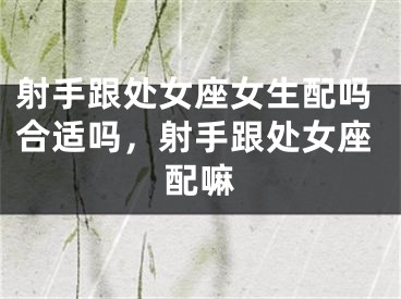 射手跟处女座女生配吗合适吗，射手跟处女座配嘛