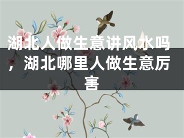 湖北人做生意讲风水吗,湖北哪里人做生意厉害