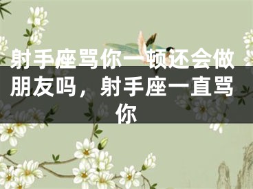 射手座骂你一顿还会做朋友吗，射手座一直骂你