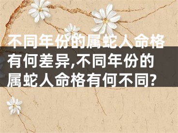 不同年份的属蛇人命格有何差异,不同年份的属蛇人命格有何不同?