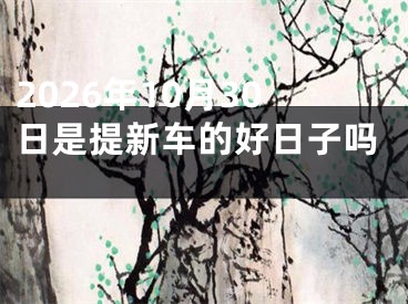 2026年10月30日是提新车的好日子吗 