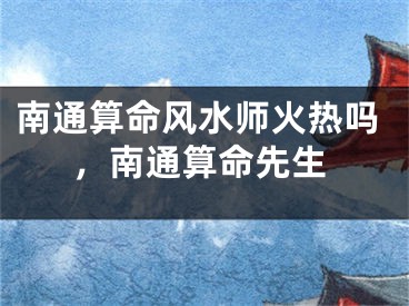 南通算命风水师火热吗，南通算命先生