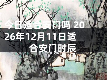 今日适合安门吗 2026年12月11日适合安门时辰