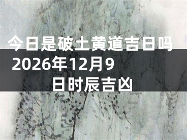 今日是破土黄道吉日吗 2026年12月9日时辰吉凶
