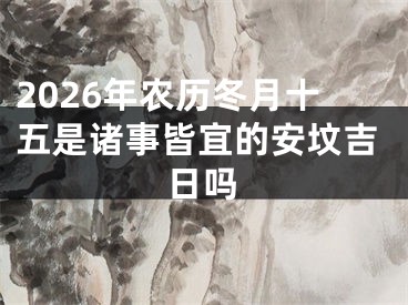 2026年农历冬月十五是诸事皆宜的安坟吉日吗