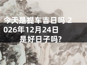 今天是提车吉日吗 2026年12月24日是好日子吗?
