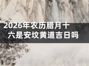 2026年农历腊月十六是安坟黄道吉日吗