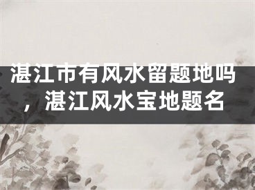 湛江市有风水留题地吗，湛江风水宝地题名