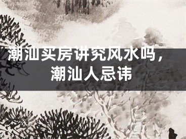 潮汕买房讲究风水吗，潮汕人忌讳