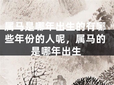 属马是哪年出生的有哪些年份的人呢，属马的是哪年出生