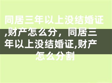 同居三年以上没结婚证,财产怎么分,同居三年以上没结婚证,财产怎么分割