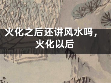 火化之后还讲风水吗，火化以后