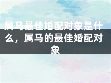 属马最佳婚配对象是什么，属马的最佳婚配对象