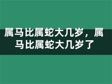 属马比属蛇大几岁，属马比属蛇大几岁了