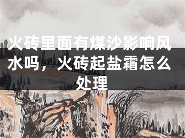 火砖里面有煤沙影响风水吗，火砖起盐霜怎么处理