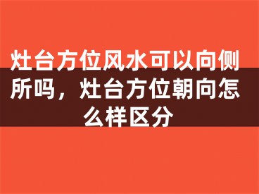 灶台方位风水可以向侧所吗，灶台方位朝向怎么样区分