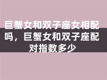 巨蟹女和双子座女相配吗,巨蟹女和双子座配对指数多少