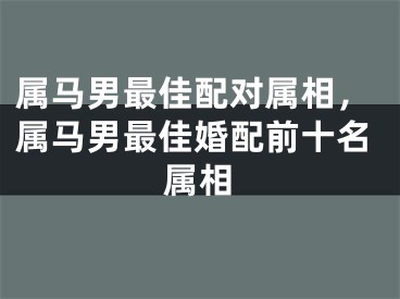 属马男最佳配对属相,属马男最佳婚配前十名属相