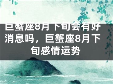 巨蟹座8月下旬会有好消息吗，巨蟹座8月下旬感情运势