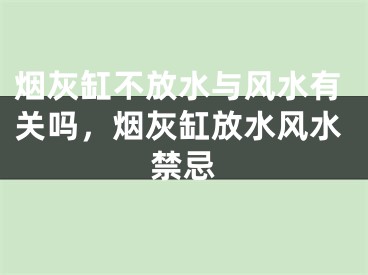 烟灰缸不放水与风水有关吗，烟灰缸放水风水禁忌
