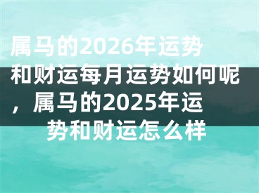 属马的2026年运势和财运每月运势如何呢,属马的2025年运势和财运怎么样