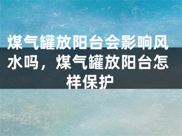 煤气罐放阳台会影响风水吗，煤气罐放阳台怎样保护