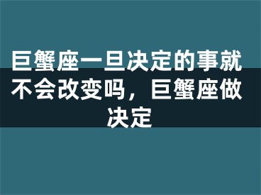 巨蟹座一旦决定的事就不会改变吗，巨蟹座做决定