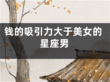 钱的吸引力大于美女的星座男