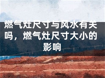 燃气灶尺寸与风水有关吗，燃气灶尺寸大小的影响