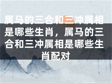 属马的三合和三冲属相是哪些生肖，属马的三合和三冲属相是哪些生肖配对