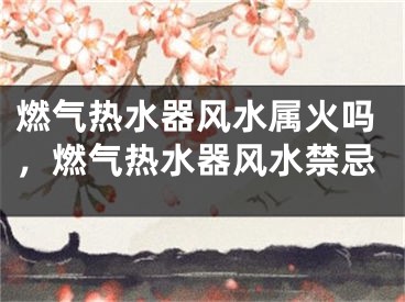 燃气热水器风水属火吗，燃气热水器风水禁忌