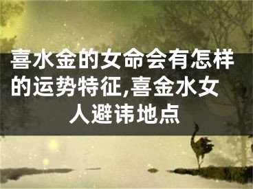 喜水金的女命会有怎样的运势特征,喜金水女人避讳地点