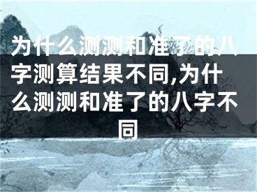 为什么测测和准了的八字测算结果不同,为什么测测和准了的八字不同