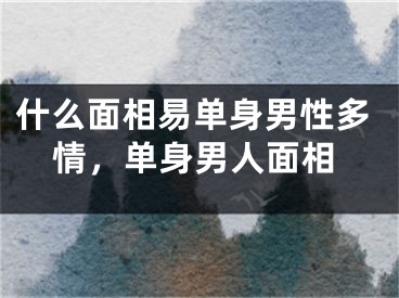 什么面相易单身男性多情，单身男人面相