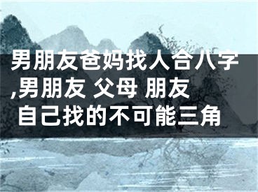 男朋友爸妈找人合八字,男朋友 父母 朋友 自己找的不可能三角