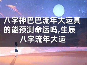 八字神巴巴流年大运真的能预测命运吗,生辰八字流年大运