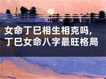 女命丁巳相生相克吗,丁巳女命八字最旺格局