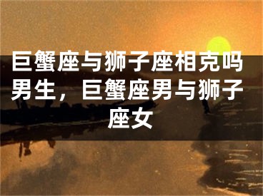 巨蟹座与狮子座相克吗男生，巨蟹座男与狮子座女