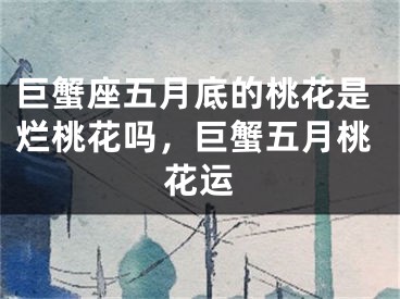 巨蟹座五月底的桃花是烂桃花吗，巨蟹五月桃花运