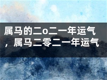 属马的二o二一年运气，属马二零二一年运气