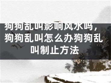 狗狗乱叫影响风水吗,狗狗乱叫怎么办狗狗乱叫制止方法
