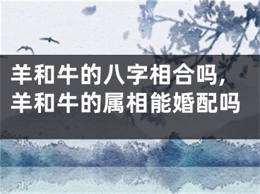 羊和牛的八字相合吗,羊和牛的属相能婚配吗