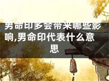 男命印多会带来哪些影响,男命印代表什么意思