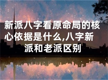 新派八字看原命局的核心依据是什么,八字新派和老派区别