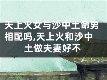 天上火女与沙中土命男相配吗,天上火和沙中土做夫妻好不