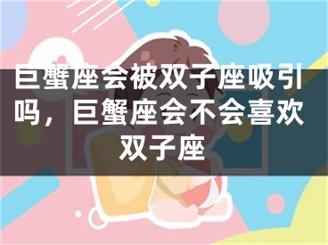 巨蟹座会被双子座吸引吗，巨蟹座会不会喜欢双子座