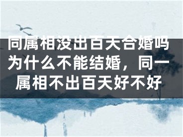同属相没出百天合婚吗为什么不能结婚，同一属相不出百天好不好
