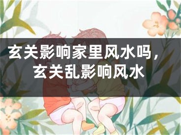 玄关影响家里风水吗，玄关乱影响风水
